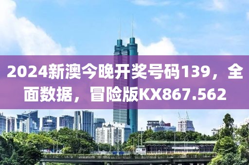 2024新澳今晚开奖号码139，全面数据，冒险版KX867.562