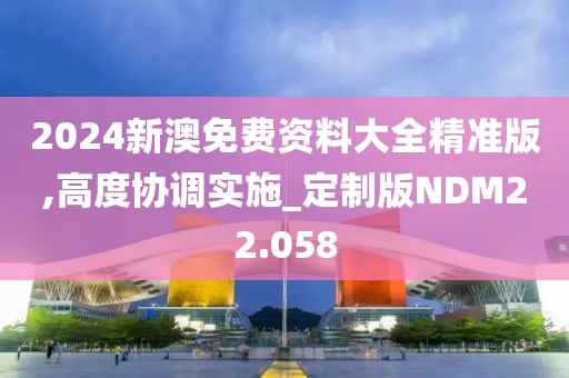 2024新澳免费资料大全精准版,高度协调实施_定制版NDM22.058