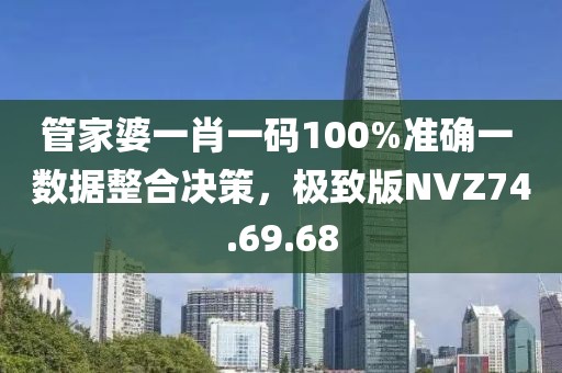 管家婆一肖一码100%准确一 数据整合决策，极致版NVZ74.69.68