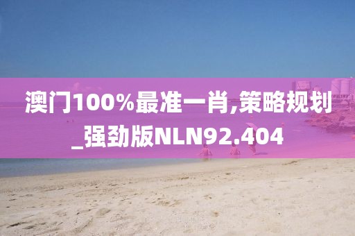 澳门100%最准一肖,策略规划_强劲版NLN92.404