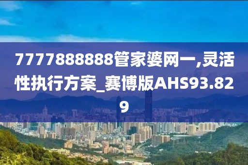 7777888888管家婆网一,灵活性执行方案_赛博版AHS93.829