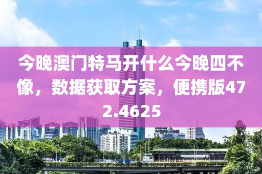 今晚澳门特马开什么今晚四不像，数据获取方案，便携版472.4625