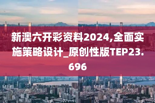 新澳六开彩资料2024,全面实施策略设计_原创性版TEP23.696