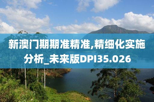 新澳门期期准精准,精细化实施分析_未来版DPI35.026