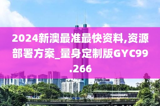 2024新澳最准最快资料,资源部署方案_量身定制版GYC99.266