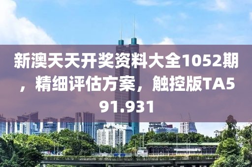 新澳天天开奖资料大全1052期，精细评估方案，触控版TA591.931