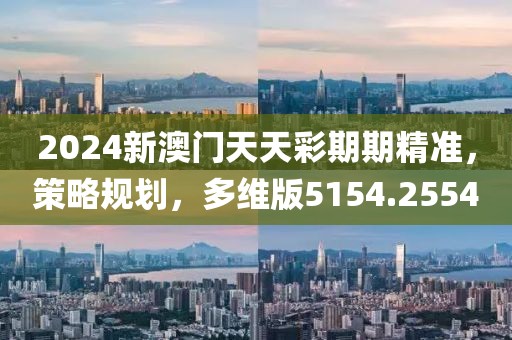 2024新澳门天天彩期期精准，策略规划，多维版5154.2554