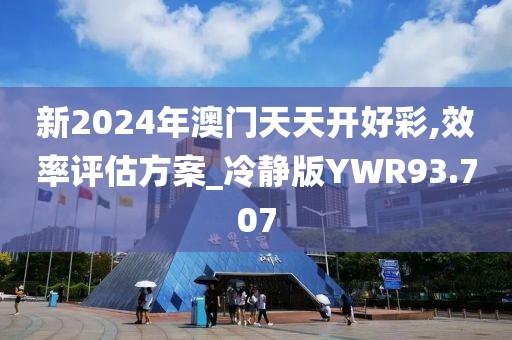 新2024年澳门天天开好彩,效率评估方案_冷静版YWR93.707