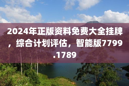 2024年正版资料免费大全挂牌，综合计划评估，智能版7799.1789