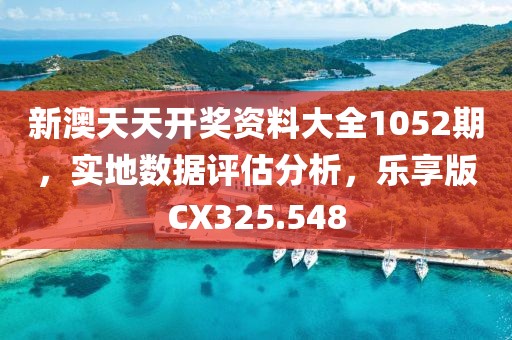新澳天天开奖资料大全1052期，实地数据评估分析，乐享版CX325.548
